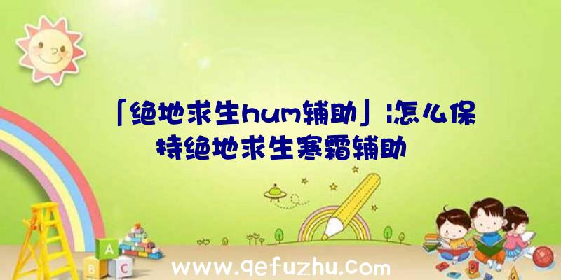 「绝地求生hum辅助」|怎么保持绝地求生寒霜辅助